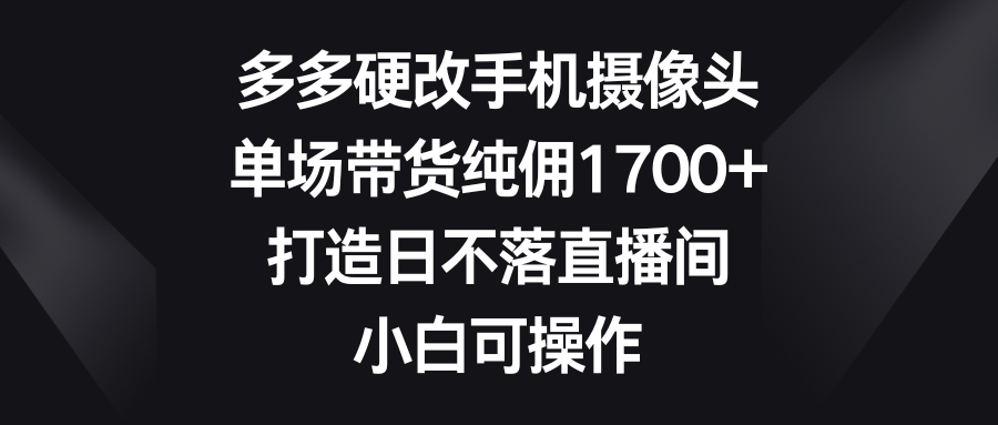 （9162期）多多硬改手机摄像头，单场带货纯佣1700+，打造日不落直播间，小白可操作天亦网独家提供-天亦资源网