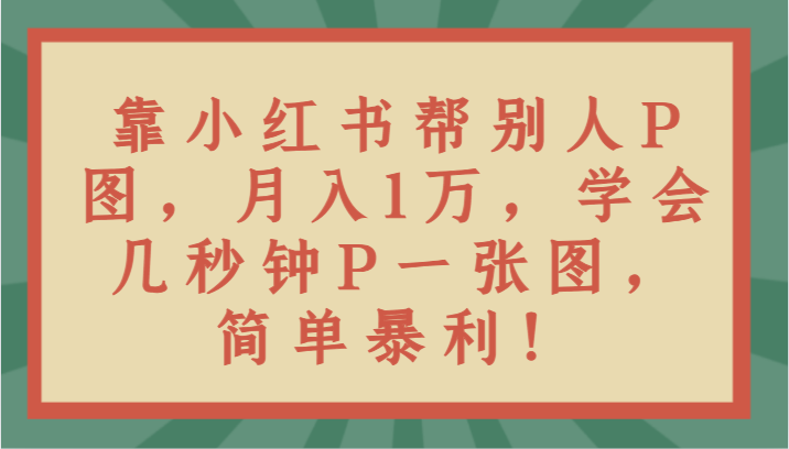 靠小红书帮别人P图月入1万，学会几秒钟P一张图，简单暴利！天亦网独家提供-天亦资源网