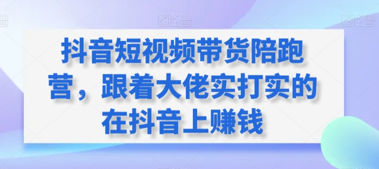 抖音短视频带货陪跑营，跟着大佬实打实的在抖音上赚钱天亦网独家提供-天亦资源网