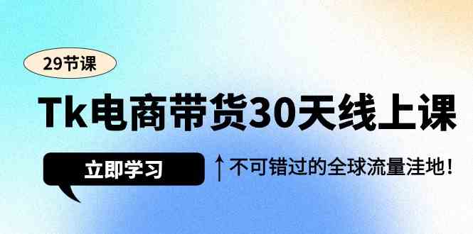 Tk电商带货30天线上课，不可错过的全球流量洼地（29节课）天亦网独家提供-天亦资源网