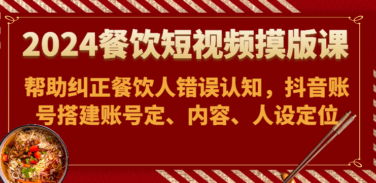 2024餐饮短视频摸版课-帮助纠正餐饮人错误认知，抖音账号搭建账号定、内容、人设定位天亦网独家提供-天亦资源网