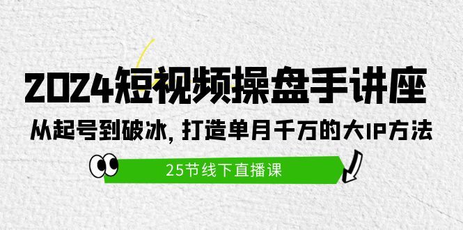 （9970期）2024短视频操盘手讲座：从起号到破冰，打造单月千万的大IP方法（25节）天亦网独家提供-天亦资源网