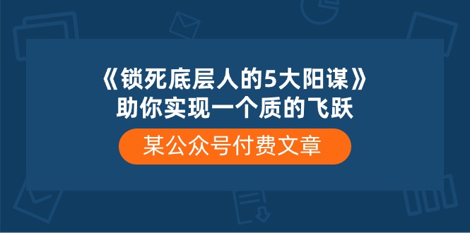 某公众号付费文章《锁死底层人的5大阳谋》助你实现一个质的飞跃天亦网独家提供-天亦资源网