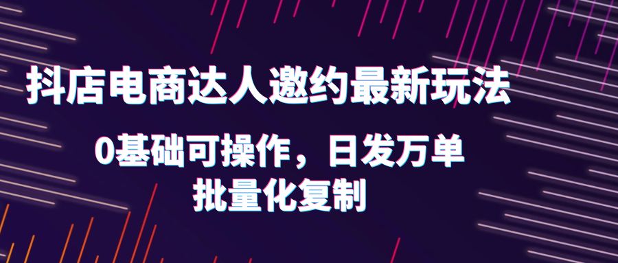 （6153期）抖店电商达人邀约最新玩法，0基础可操作，日发万单，批量化复制！天亦网独家提供-天亦资源网