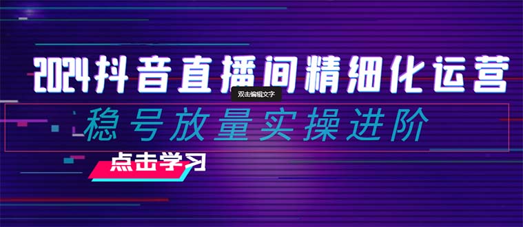 （8258期）2024抖音直播间精细化运营：稳号放量实操进阶 选品/排品/起号/小店随心天亦网独家提供-天亦资源网