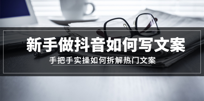 （4619期）新手做抖音如何写文案，手把手实操如何拆解热门文案天亦网独家提供-天亦资源网