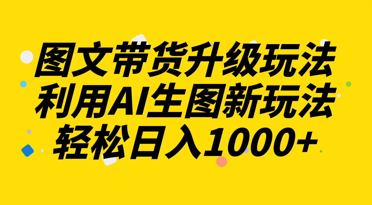 （8041期）图文带货升级玩法2.0分享，利用AI生图新玩法，每天半小时轻松日入1000+天亦网独家提供-天亦资源网