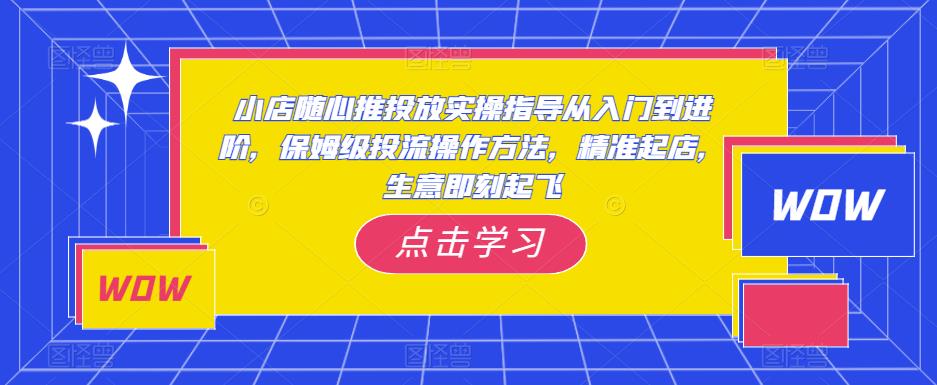 小店随心推投放实操指导从入门到进阶，保姆级投流操作方法，精准起店，生意即刻起飞天亦网独家提供-天亦资源网