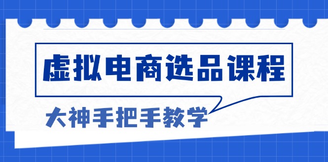 （13671期）虚拟电商选品课程：解决选品难题，突破产品客单天花板，打造高利润电商天亦网独家提供-天亦资源网