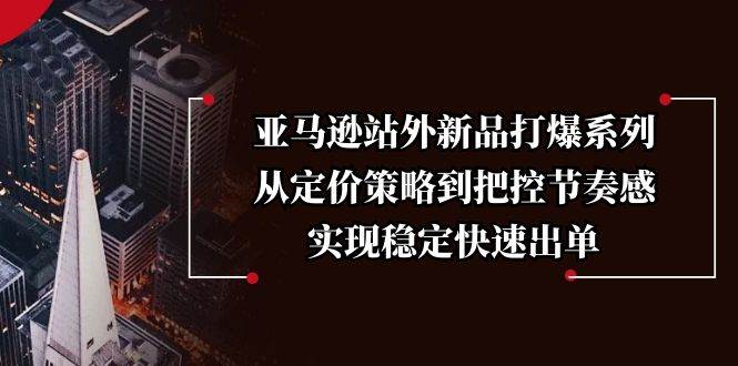 亚马逊站外新品打爆系列，从定价策略到把控节奏感，实现稳定快速出单天亦网独家提供-天亦资源网