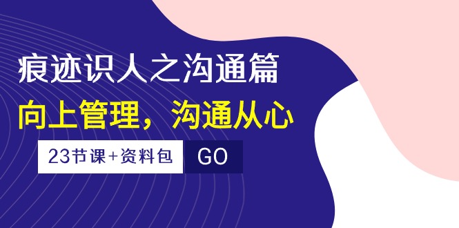 （10275期）痕迹 识人之沟通篇，向上管理，沟通从心（23节课+资料包）天亦网独家提供-天亦资源网