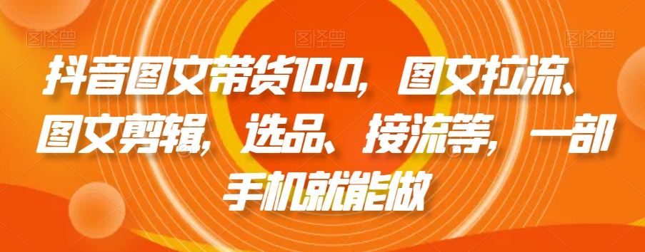 抖音图文带货10.0，图文拉流、图文剪辑，选品、接流等，一部手机就能做天亦网独家提供-天亦资源网