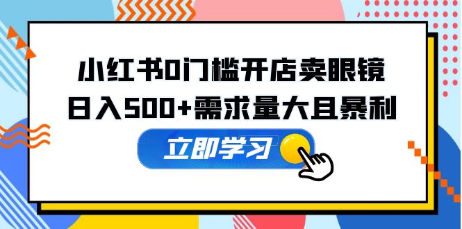 （5533期）小红书0门槛开店卖眼镜，日入500+需求量大且暴利，一部手机可操作天亦网独家提供-天亦资源网