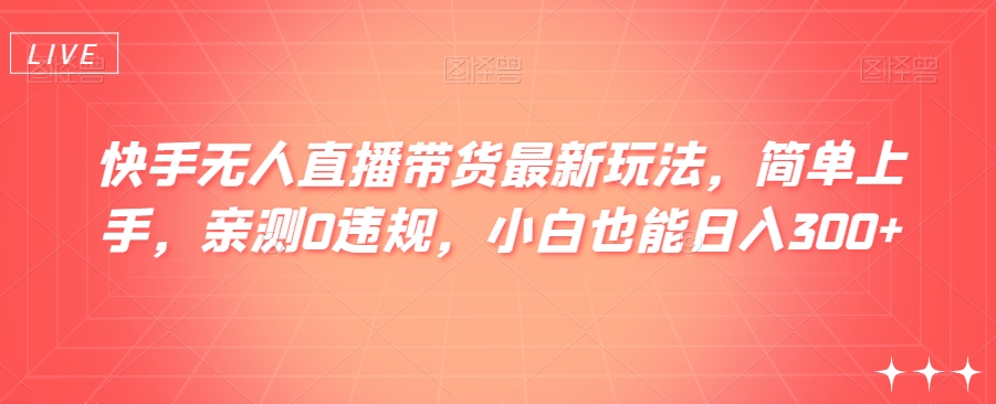 快手无人直播带货最新玩法，简单上手，亲测0违规，小白也能日入300+【揭秘】天亦网独家提供-天亦资源网