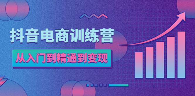 （5648期）抖音电商训练营：从入门到精通，从账号定位到流量变现，抖店运营实操天亦网独家提供-天亦资源网