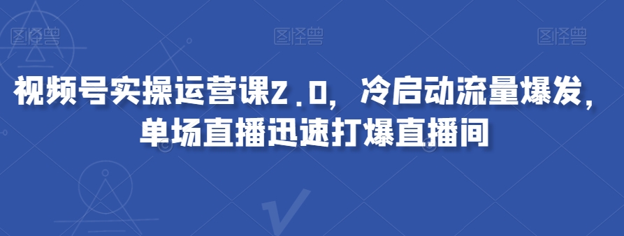 视频号实操运营课2.0，冷启动流量爆发，单场直播迅速打爆直播间天亦网独家提供-天亦资源网