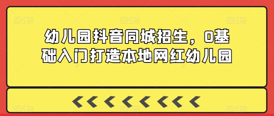 幼儿园抖音同城招生，0基础入门打造本地网红幼儿园天亦网独家提供-天亦资源网