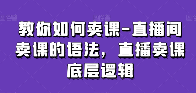 教你如何卖课-直播间卖课的语法，直播卖课底层逻辑天亦网独家提供-天亦资源网