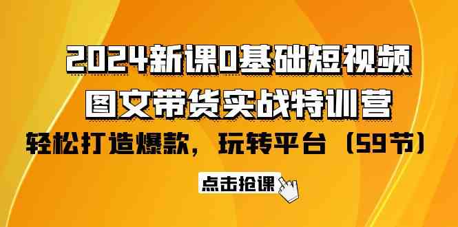 2024新课0基础短视频+图文带货实战特训营：玩转平台，轻松打造爆款（59节）天亦网独家提供-天亦资源网