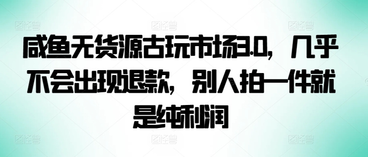 咸鱼无货源古玩市场3.0，几乎不会出现退款，别人拍一件就是纯利润天亦网独家提供-天亦资源网