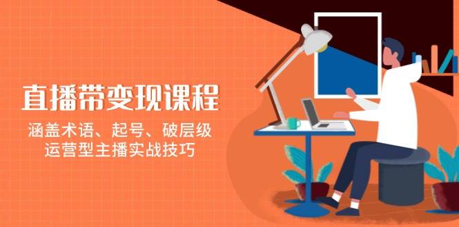 直播带变现课程，涵盖术语、起号、破层级，运营型主播实战技巧天亦网独家提供-天亦资源网