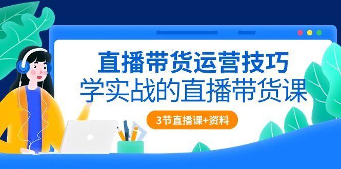 直播带货运营技巧，学实战的直播带货课（3节直播课+配套资料）天亦网独家提供-天亦资源网