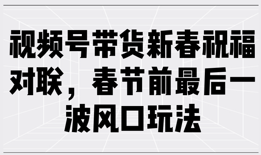 （13991期）视频号带货新春祝福对联，春节前最后一波风口玩法天亦网独家提供-天亦资源网