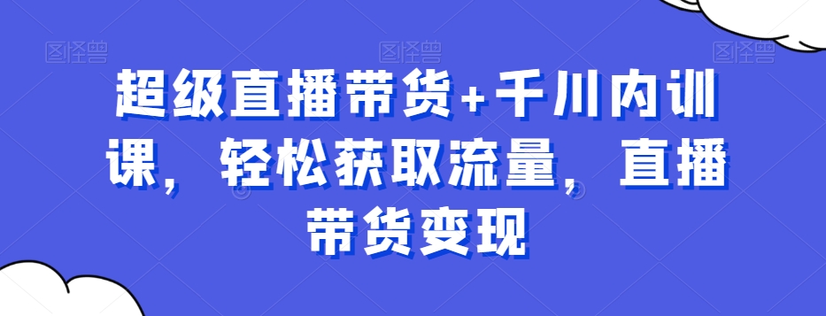 超级直播带货+千川内训课，轻松获取流量，直播带货变现天亦网独家提供-天亦资源网