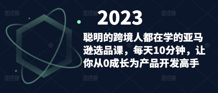 聪明的跨境人都在学的亚马逊选品课，每天10分钟，让你从0成长为产品开发高手天亦网独家提供-天亦资源网