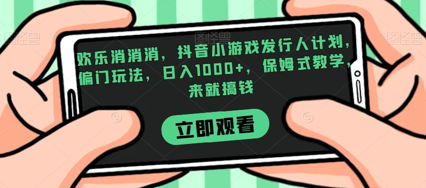 欢乐消消消，抖音小游戏发行人计划，偏门玩法，日入1000+，保姆式教学，来就搞钱天亦网独家提供-天亦资源网