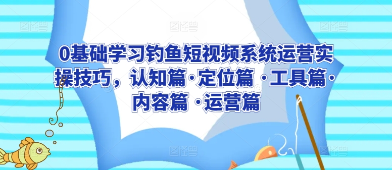 0基础学习钓鱼短视频系统运营实操技巧，认知篇·定位篇 ·工具篇·内容篇 ·运营篇天亦网独家提供-天亦资源网