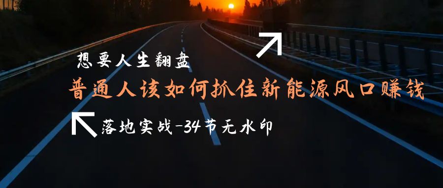 （9499期）想要人生翻盘，普通人如何抓住新能源风口赚钱，落地实战案例课-34节无水印天亦网独家提供-天亦资源网