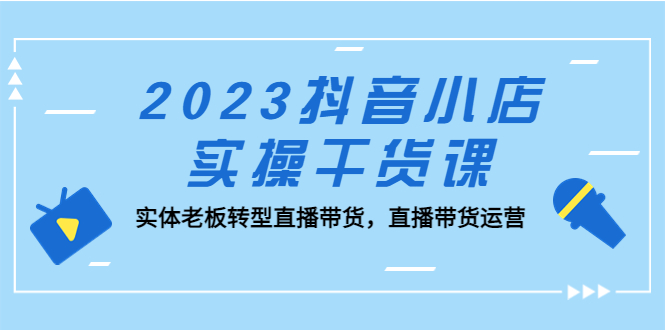 （5280期）2023抖音小店实操干货课：实体老板转型直播带货，直播带货运营！天亦网独家提供-天亦资源网