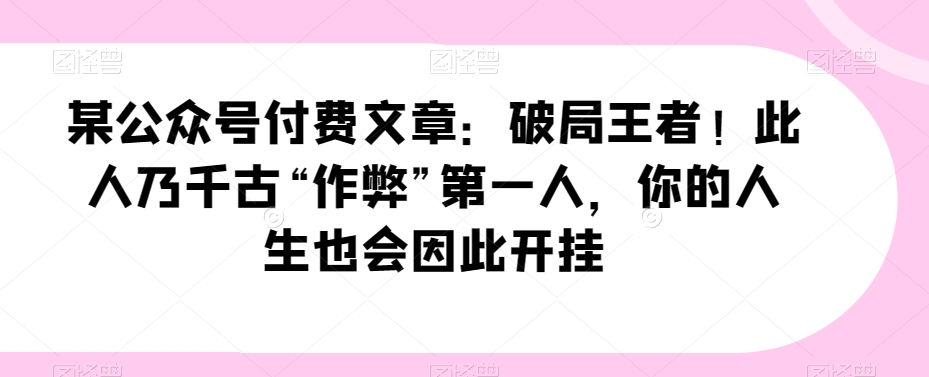 某公众号付费文章：破局王者！此人乃千古“作弊”第一人，你的人生也会因此开挂天亦网独家提供-天亦资源网