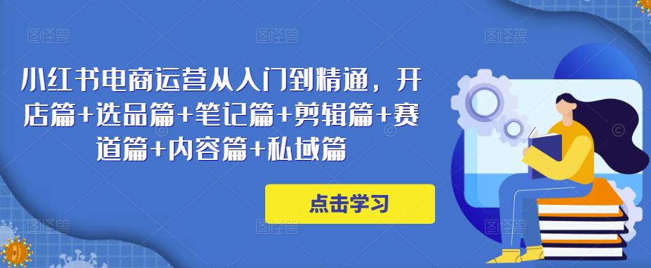 小红书电商运营从入门到精通，开店篇+选品篇+笔记篇+剪辑篇+赛道篇+内容篇+私域篇天亦网独家提供-天亦资源网