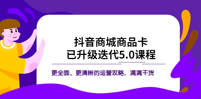 （5806期）抖音商城商品卡·已升级迭代5.0课程：更全面、更清晰的运营攻略，满满干货天亦网独家提供-天亦资源网