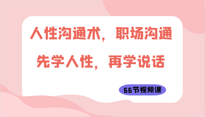 人性沟通术，职场沟通：先学人性，再学说话（66节视频课）天亦网独家提供-天亦资源网