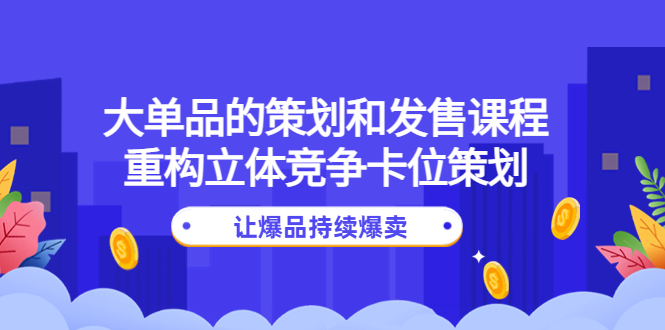 （4277期）大单品的策划和发售课程：重构立体竞争卡位策划，让爆品持续爆卖天亦网独家提供-天亦资源网