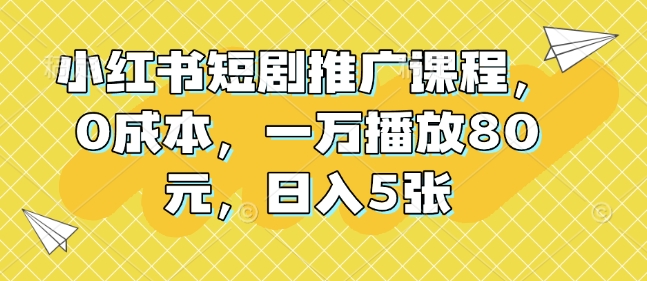 小红书短剧推广课程，0成本，一万播放80元，日入5张天亦网独家提供-天亦资源网