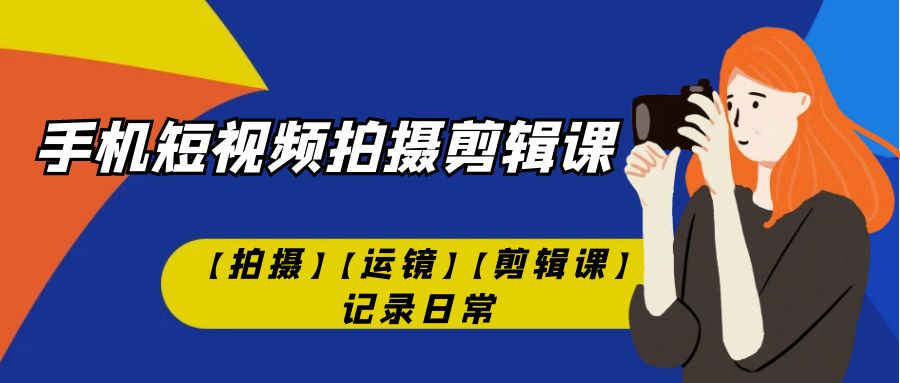 （7255期）手机短视频-拍摄剪辑课【拍摄】【运镜】【剪辑课】记录日常！天亦网独家提供-天亦资源网