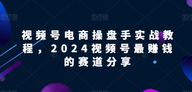 视频号电商实战教程，2024视频号最赚钱的赛道分享天亦网独家提供-天亦资源网