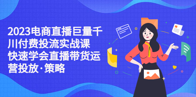 （5360期）2023电商直播巨量千川付费投流实战课，快速学会直播带货运营投放·策略天亦网独家提供-天亦资源网