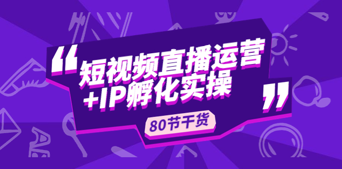 （4973期）短视频直播运营+IP孵化实战：80节干货实操分享天亦网独家提供-天亦资源网