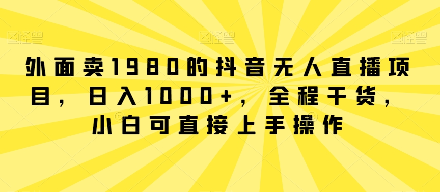 外面卖1980的抖音无人直播项目，日入1000+，全程干货，小白可直接上手操作天亦网独家提供-天亦资源网