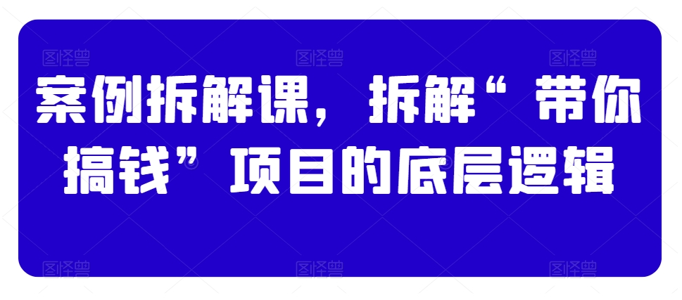 案例拆解课，拆解“带你搞钱”项目的底层逻辑天亦网独家提供-天亦资源网