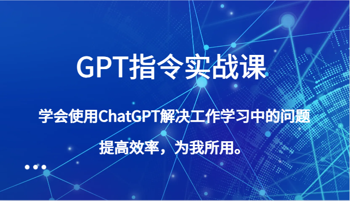 GPT指令实战课，学会使用ChatGPT解决工作学习中的问题，提高效率，为我所用。天亦网独家提供-天亦资源网