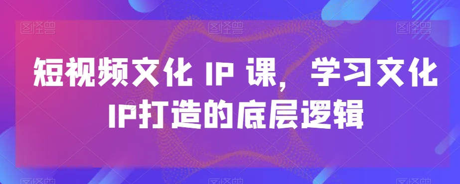 短视频文化IP课，学习文化IP打造的底层逻辑天亦网独家提供-天亦资源网