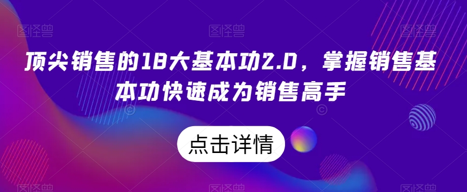 顶尖销售的18大基本功2.0，掌握销售基本功快速成为销售高手天亦网独家提供-天亦资源网