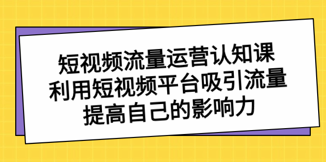 （8428期）短视频流量-运营认知课，利用短视频平台吸引流量，提高自己的影响力天亦网独家提供-天亦资源网