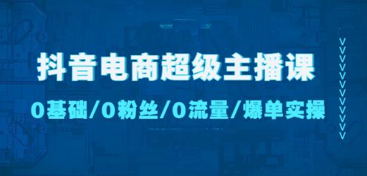 抖音电商超级主播课：0基础、0粉丝、0流量、爆单实操！天亦网独家提供-天亦资源网